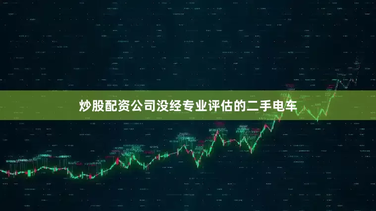 炒股配资公司没经专业评估的二手电车
