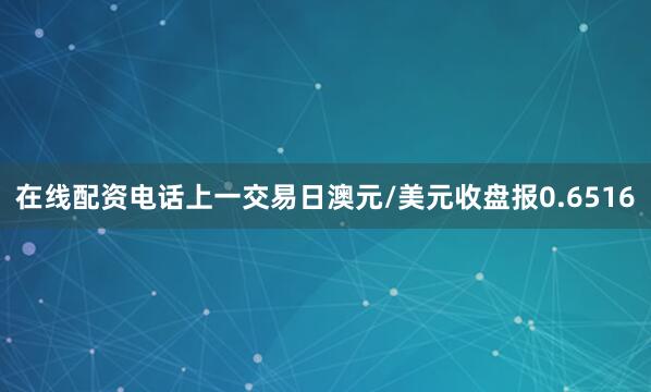 在线配资电话上一交易日澳元/美元收盘报0.6516