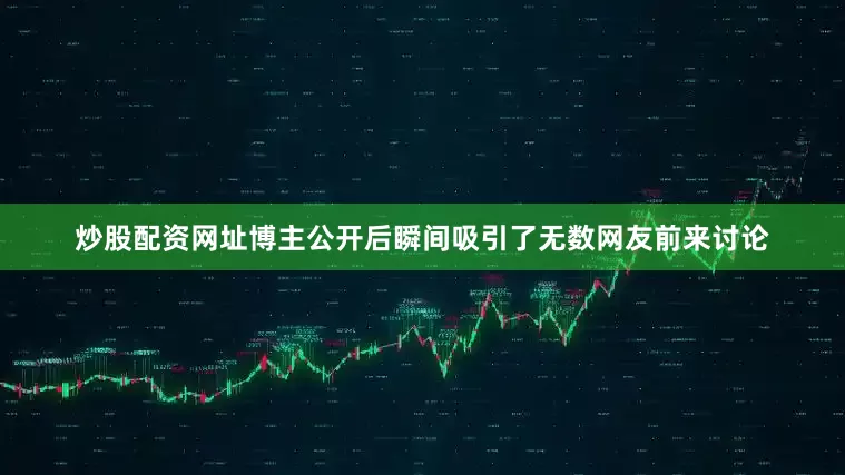 炒股配资网址博主公开后瞬间吸引了无数网友前来讨论