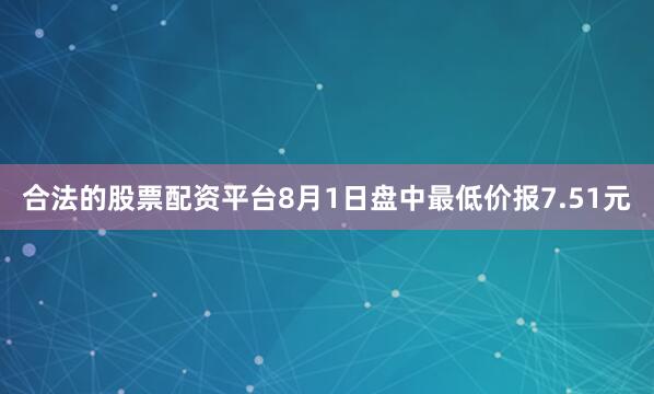 合法的股票配资平台8月1日盘中最低价报7.51元
