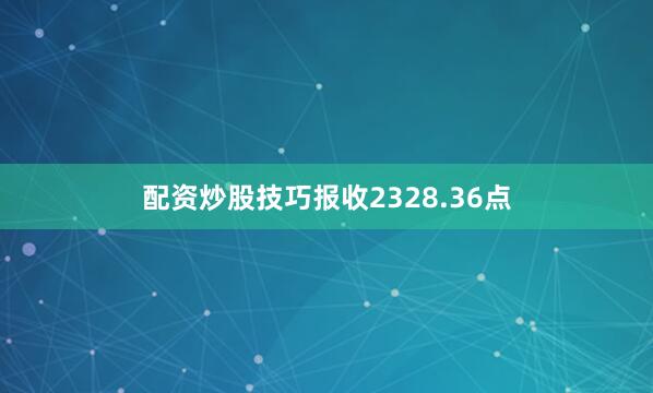 配资炒股技巧报收2328.36点