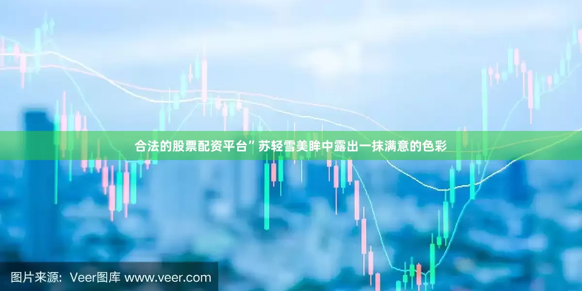 合法的股票配资平台”苏轻雪美眸中露出一抹满意的色彩