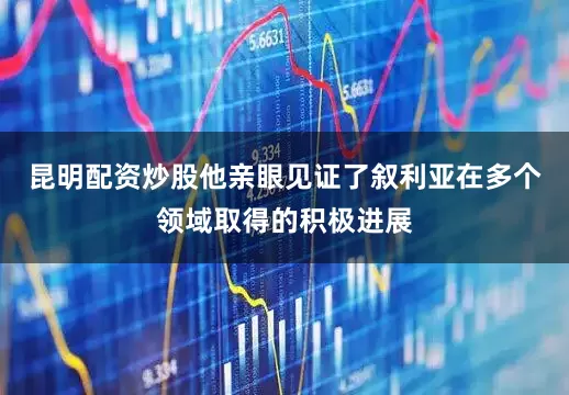 昆明配资炒股他亲眼见证了叙利亚在多个领域取得的积极进展