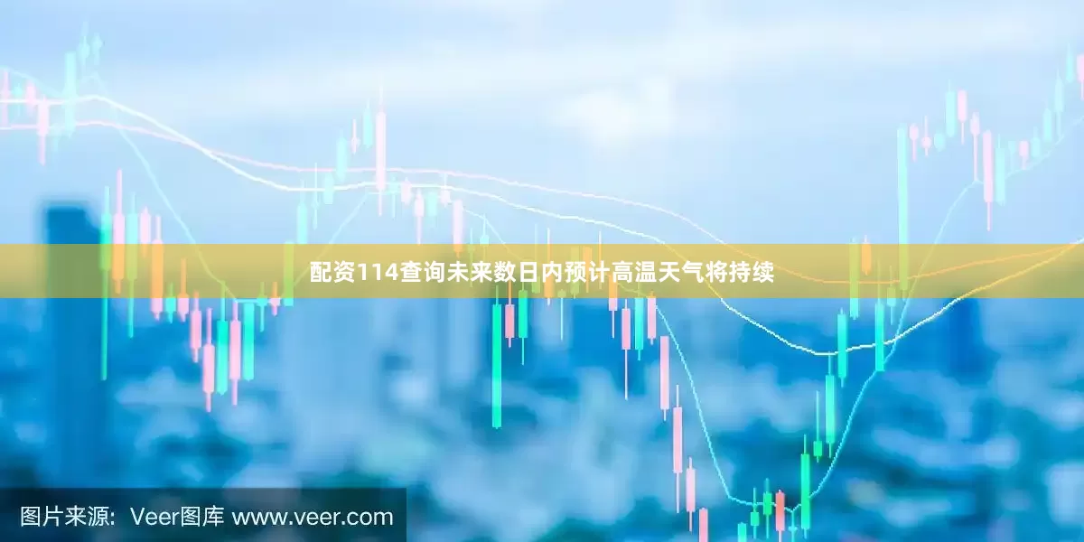 配资114查询未来数日内预计高温天气将持续