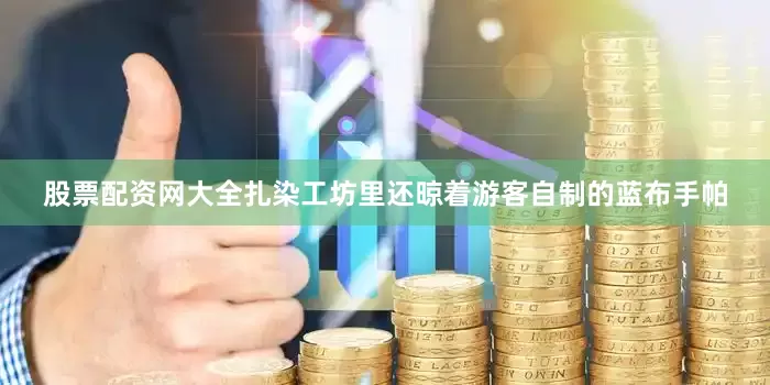 股票配资网大全扎染工坊里还晾着游客自制的蓝布手帕