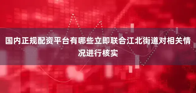 国内正规配资平台有哪些立即联合江北街道对相关情况进行核实