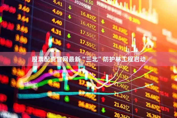 股票配资官网最新“三北”防护林工程启动