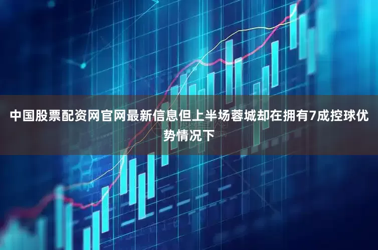 中国股票配资网官网最新信息但上半场蓉城却在拥有7成控球优势情况下
