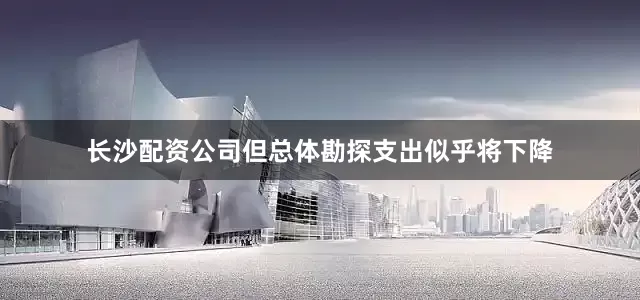 长沙配资公司但总体勘探支出似乎将下降