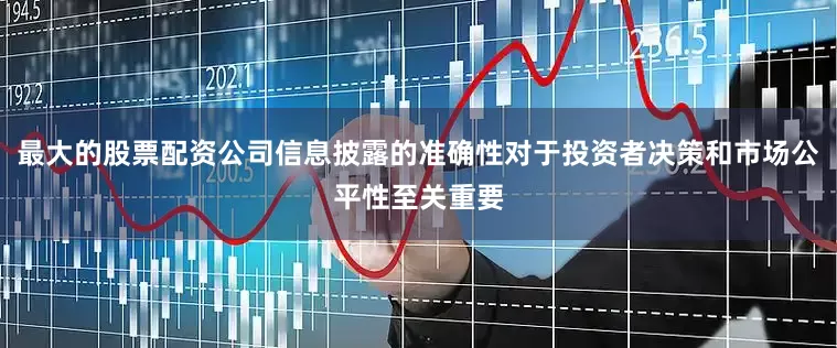 最大的股票配资公司信息披露的准确性对于投资者决策和市场公平性至关重要