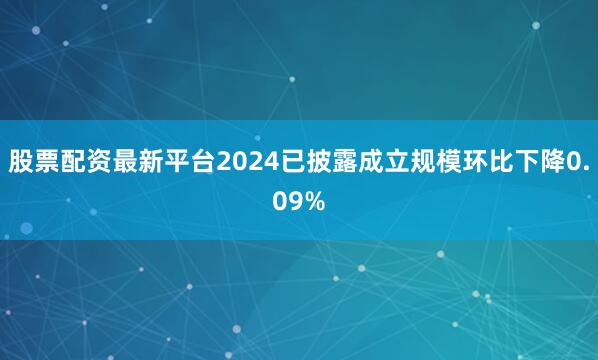 股票配资最新平台2024已披露成立规模环比下降0.09%