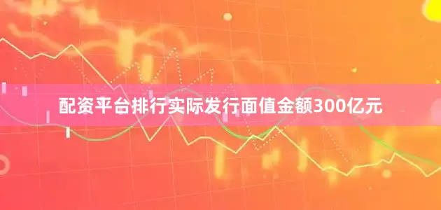 配资平台排行实际发行面值金额300亿元