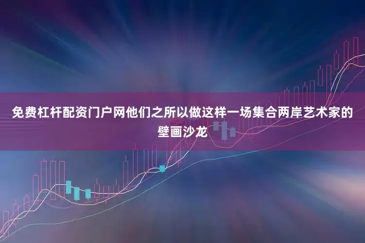 免费杠杆配资门户网他们之所以做这样一场集合两岸艺术家的壁画沙龙