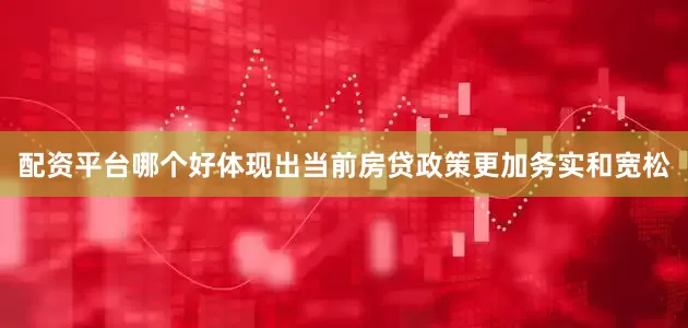 配资平台哪个好体现出当前房贷政策更加务实和宽松