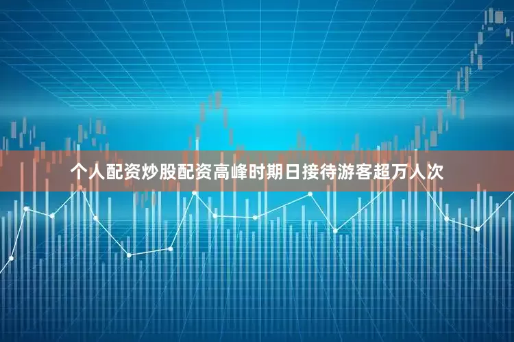 个人配资炒股配资高峰时期日接待游客超万人次