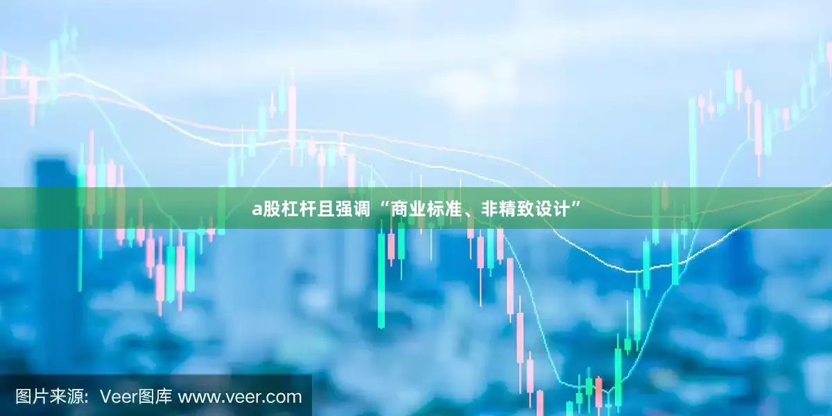 a股杠杆且强调 “商业标准、非精致设计”
