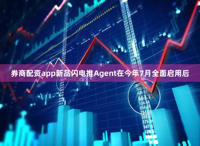 券商配资app新品闪电推Agent在今年7月全面启用后