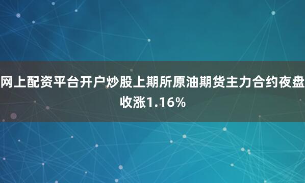 网上配资平台开户炒股上期所原油期货主力合约夜盘收涨1.16%