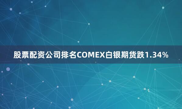 股票配资公司排名COMEX白银期货跌1.34%