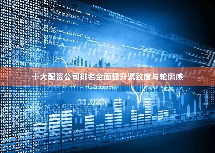 十大配资公司排名全面提升紧致度与轮廓感