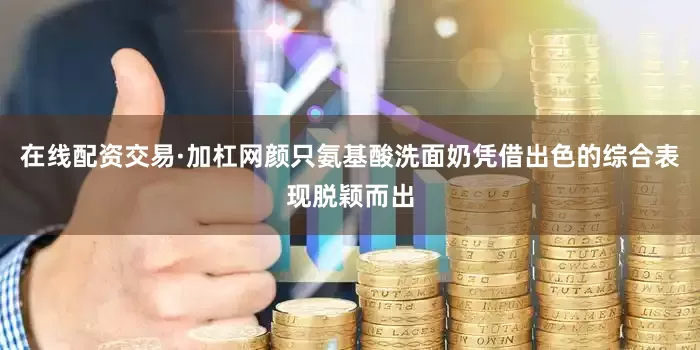 在线配资交易·加杠网颜只氨基酸洗面奶凭借出色的综合表现脱颖而出