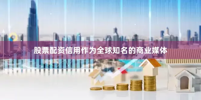 股票配资信用作为全球知名的商业媒体