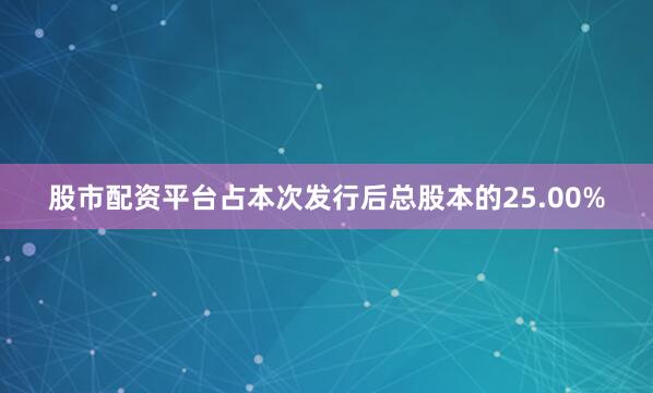 股市配资平台占本次发行后总股本的25.00%