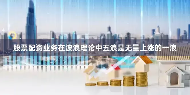 股票配资业务在波浪理论中五浪是无量上涨的一浪