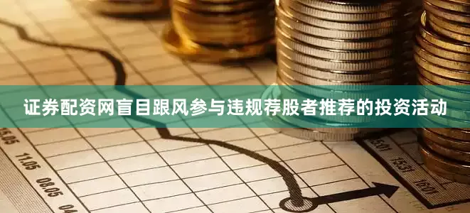 证券配资网盲目跟风参与违规荐股者推荐的投资活动