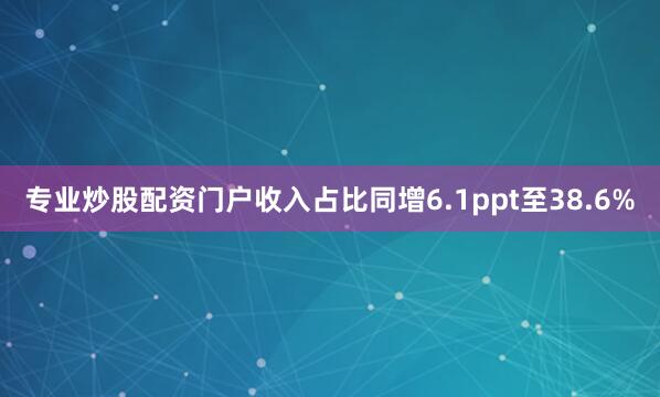 专业炒股配资门户收入占比同增6.1ppt至38.6%