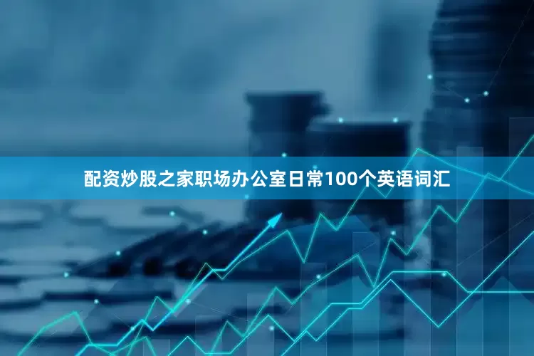 配资炒股之家职场办公室日常100个英语词汇