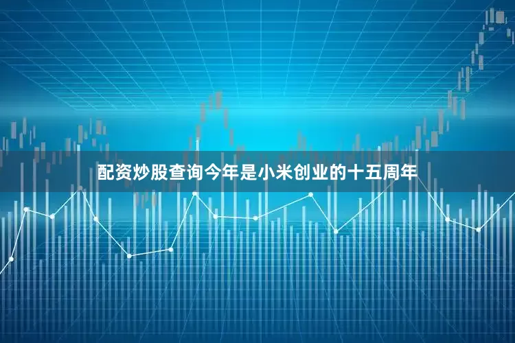 配资炒股查询今年是小米创业的十五周年