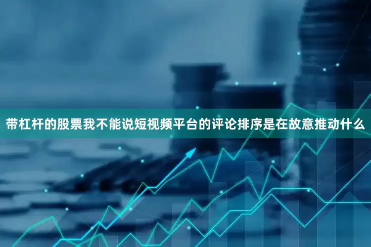 带杠杆的股票我不能说短视频平台的评论排序是在故意推动什么
