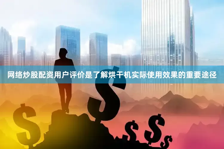 网络炒股配资用户评价是了解烘干机实际使用效果的重要途径