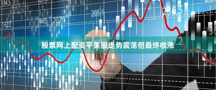 股票网上配资平美股走势震荡但最终收涨