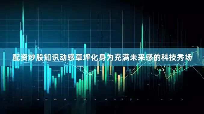 配资炒股知识动感草坪化身为充满未来感的科技秀场