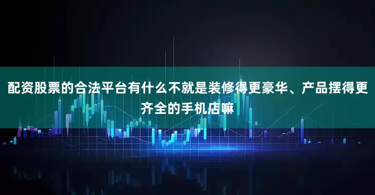 配资股票的合法平台有什么不就是装修得更豪华、产品摆得更齐全的手机店嘛