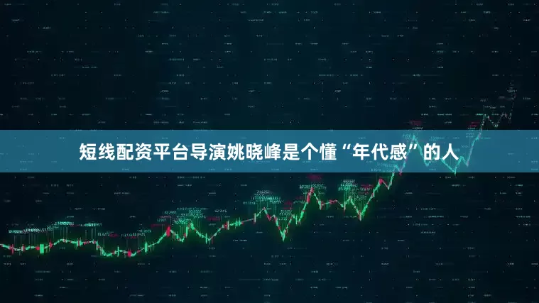 短线配资平台导演姚晓峰是个懂“年代感”的人