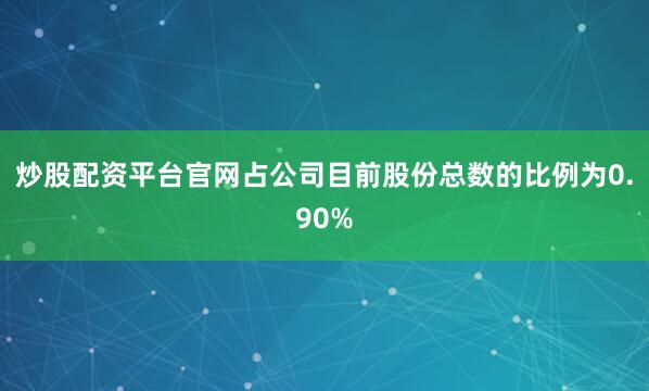 炒股配资平台官网占公司目前股份总数的比例为0.90%