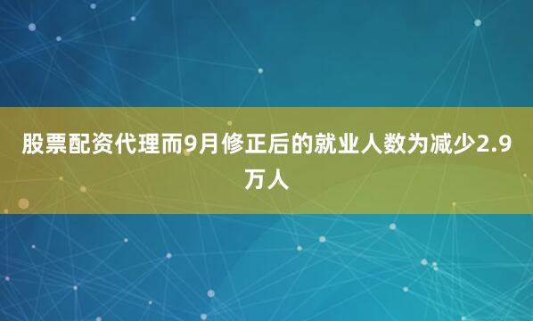 股票配资代理而9月修正后的就业人数为减少2.9万人