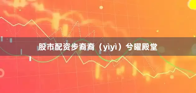 股市配资步裔裔（yìyì）兮曜殿堂