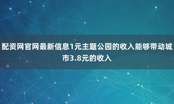 配资网官网最新信息1元主题公园的收入能够带动城市3.8元的收入