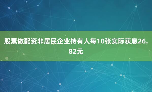 股票做配资非居民企业持有人每10张实际获息26.82元