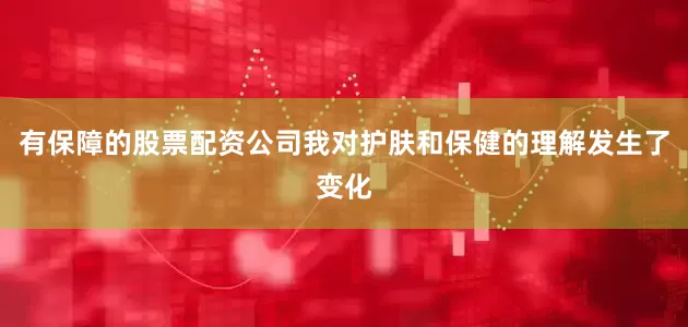 有保障的股票配资公司我对护肤和保健的理解发生了变化