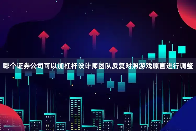 哪个证券公司可以加杠杆设计师团队反复对照游戏原画进行调整