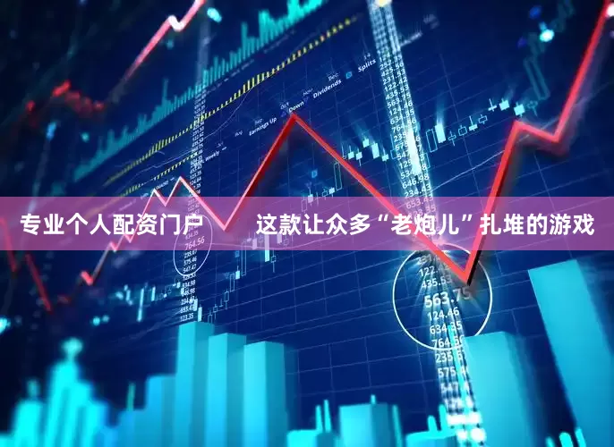 专业个人配资门户        这款让众多“老炮儿”扎堆的游戏