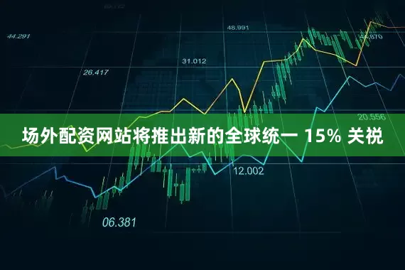 场外配资网站将推出新的全球统一 15% 关祱