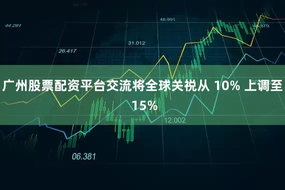 广州股票配资平台交流将全球关祱从 10% 上调至 15%