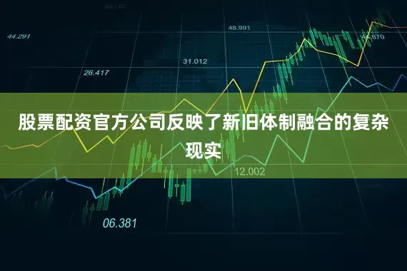 股票配资官方公司反映了新旧体制融合的复杂现实