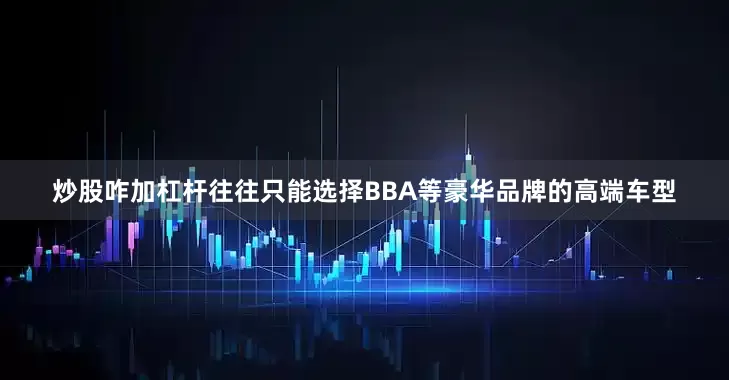 炒股咋加杠杆往往只能选择BBA等豪华品牌的高端车型